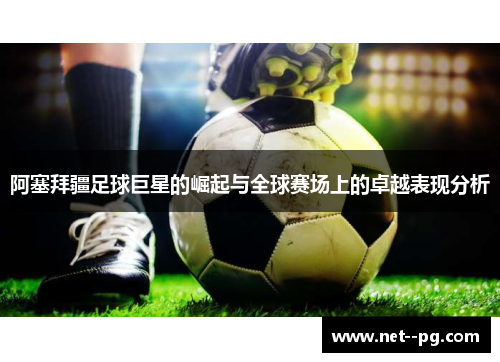 阿塞拜疆足球巨星的崛起与全球赛场上的卓越表现分析 阿塞拜疆足球巨星的崛起与全球赛场上的卓越表现分析