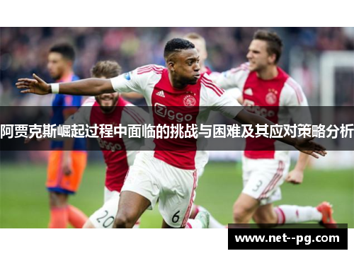 阿贾克斯崛起过程中面临的挑战与困难及其应对策略分析 阿贾克斯崛起过程中面临的挑战与困难及其应对策略分析