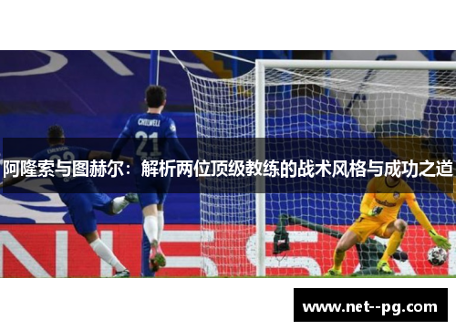阿隆索与图赫尔:解析两位顶级教练的战术风格与成功之道 阿隆索与图赫尔:解析两位顶级教练的战术风格与成功之道