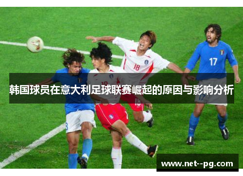 韩国球员在意大利足球联赛崛起的原因与影响分析 韩国球员在意大利足球联赛崛起的原因与影响分析