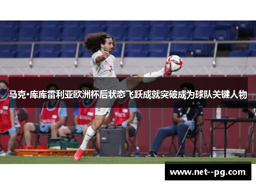 马克·库库雷利亚欧洲杯后状态飞跃成就突破成为球队关键人物 马克·库库雷利亚欧洲杯后状态飞跃成就突破成为球队关键人物