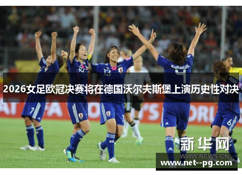 2026女足欧冠决赛将在德国沃尔夫斯堡上演历史性对决 2026女足欧冠决赛将在德国沃尔夫斯堡上演历史性对决