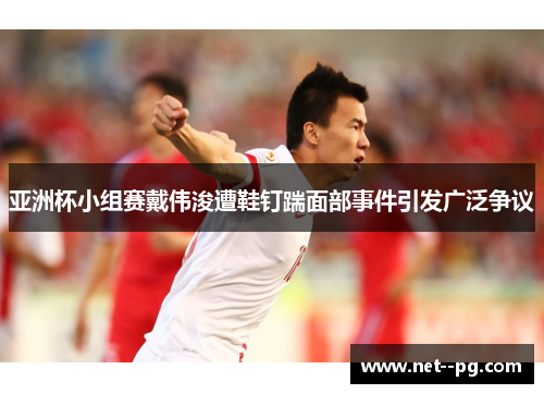 亚洲杯小组赛戴伟浚遭鞋钉踹面部事件引发广泛争议 亚洲杯小组赛戴伟浚遭鞋钉踹面部事件引发广泛争议