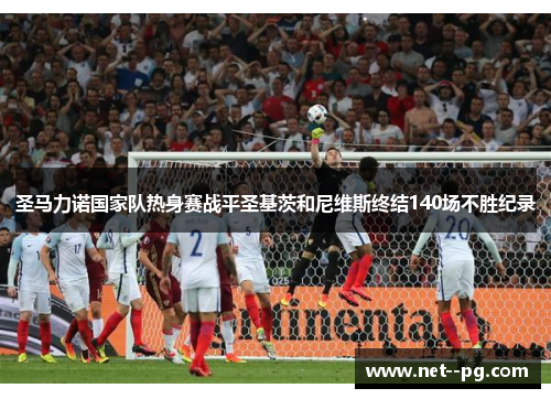 圣马力诺国家队热身赛战平圣基茨和尼维斯终结140场不胜纪录 圣马力诺国家队热身赛战平圣基茨和尼维斯终结140场不胜纪录