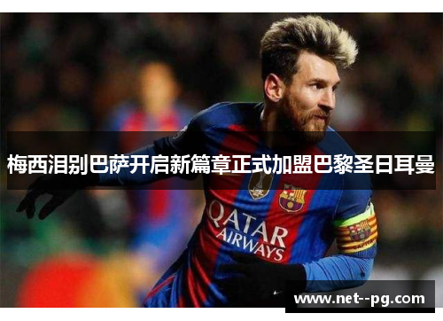 梅西泪别巴萨开启新篇章正式加盟巴黎圣日耳曼 梅西泪别巴萨开启新篇章正式加盟巴黎圣日耳曼